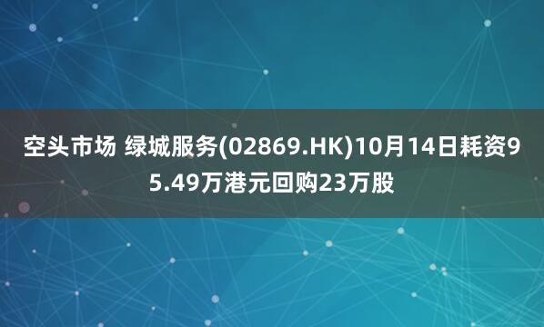 空头市场 绿城服务(02869.HK)10月14日耗资95.49万港元回购23万股