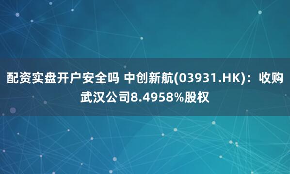 配资实盘开户安全吗 中创新航(03931.HK)：收购武汉公司8.4958%股权