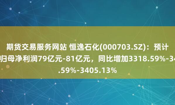 期货交易服务网站 恒逸石化(000703.SZ)：预计前三季度归母净利润79亿元-81亿元，同比增加3318.59%-3405.13%