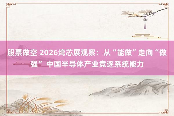 股票做空 2026湾芯展观察：从“能做”走向“做强” 中国半导体产业竞逐系统能力