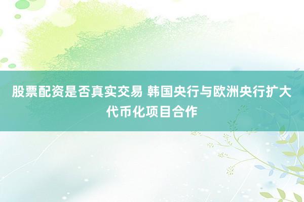 股票配资是否真实交易 韩国央行与欧洲央行扩大代币化项目合作