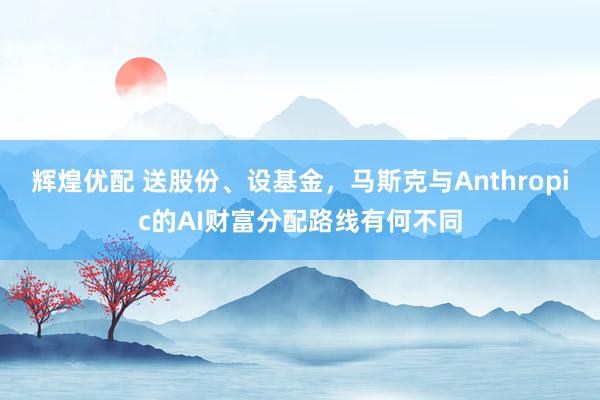 辉煌优配 送股份、设基金，马斯克与Anthropic的AI财富分配路线有何不同