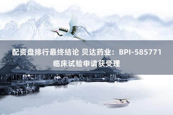 配资盘排行最终结论 贝达药业：BPI-585771临床试验申请获受理