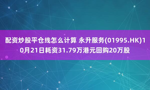 配资炒股平仓线怎么计算 永升服务(01995.HK)10月21日耗资31.79万港元回购20万股