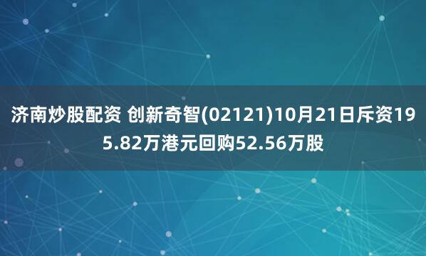 济南炒股配资 创新奇智(02121)10月21日斥资195.82万港元回购52.56万股
