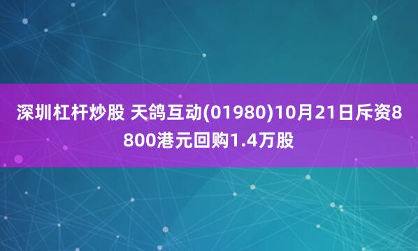深圳杠杆炒股 天鸽互动(01980)10月21日斥资8800港元回购1.4万股