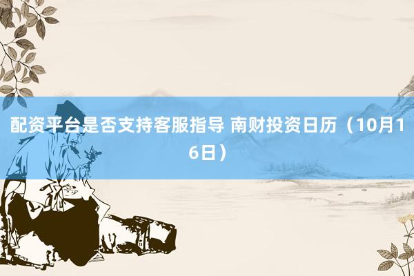 配资平台是否支持客服指导 南财投资日历（10月16日）