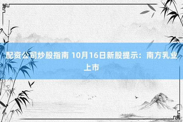 配资公司炒股指南 10月16日新股提示：南方乳业上市