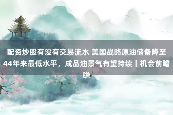 配资炒股有没有交易流水 美国战略原油储备降至44年来最低水平，成品油景气有望持续丨机会前瞻