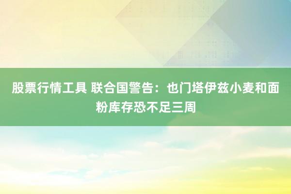 股票行情工具 联合国警告：也门塔伊兹小麦和面粉库存恐不足三周