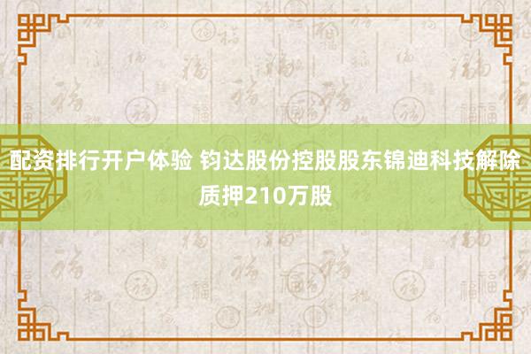 配资排行开户体验 钧达股份控股股东锦迪科技解除质押210万股
