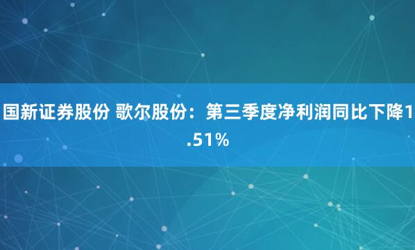 国新证券股份 歌尔股份：第三季度净利润同比下降1.51%