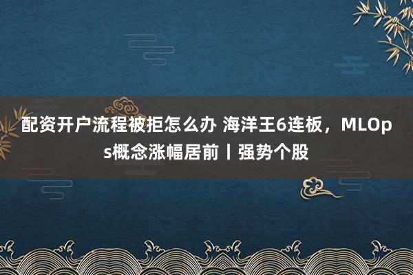 配资开户流程被拒怎么办 海洋王6连板，MLOps概念涨幅居前丨强势个股