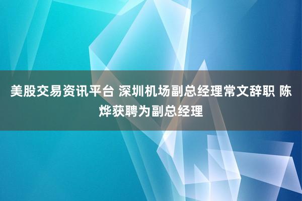 美股交易资讯平台 深圳机场副总经理常文辞职 陈烨获聘为副总经理