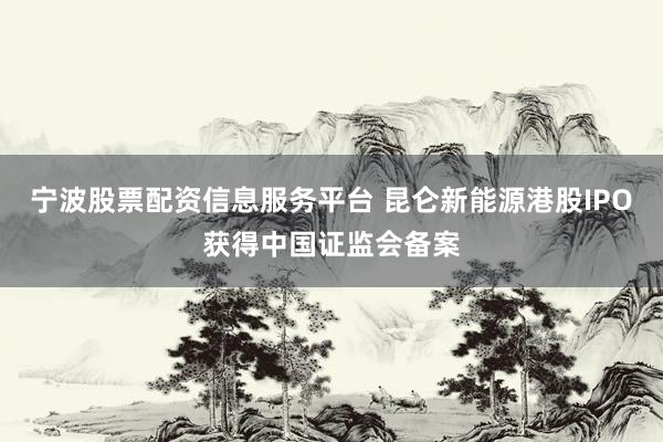 宁波股票配资信息服务平台 昆仑新能源港股IPO获得中国证监会备案