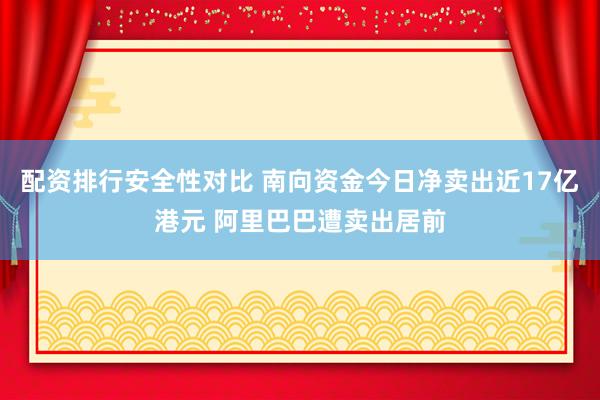 配资排行安全性对比 南向资金今日净卖出近17亿港元 阿里巴巴遭卖出居前