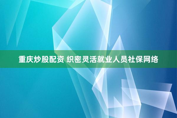 重庆炒股配资 织密灵活就业人员社保网络