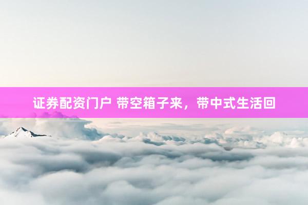 证券配资门户 带空箱子来，带中式生活回