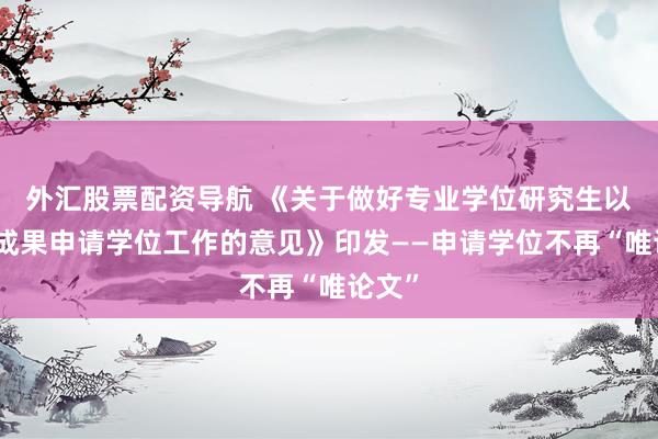 外汇股票配资导航 《关于做好专业学位研究生以实践成果申请学位工作的意见》印发——申请学位不再“唯论文”