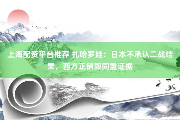 上海配资平台推荐 扎哈罗娃：日本不承认二战结果，西方正销毁同盟证据