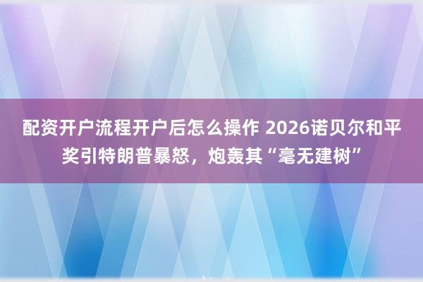 配资开户流程开户后怎么操作 2026诺贝尔和平奖引特朗普暴怒，炮轰其“毫无建树”