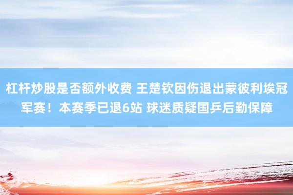 杠杆炒股是否额外收费 王楚钦因伤退出蒙彼利埃冠军赛！本赛季已退6站 球迷质疑国乒后勤保障