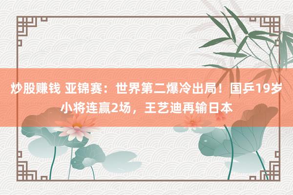 炒股赚钱 亚锦赛：世界第二爆冷出局！国乒19岁小将连赢2场，王艺迪再输日本