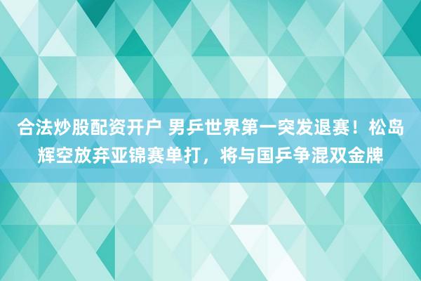 合法炒股配资开户 男乒世界第一突发退赛！松岛辉空放弃亚锦赛单打，将与国乒争混双金牌