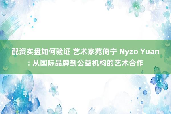 配资实盘如何验证 艺术家苑倚宁 Nyzo Yuan: 从国际品牌到公益机构的艺术合作