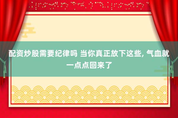 配资炒股需要纪律吗 当你真正放下这些, 气血就一点点回来了