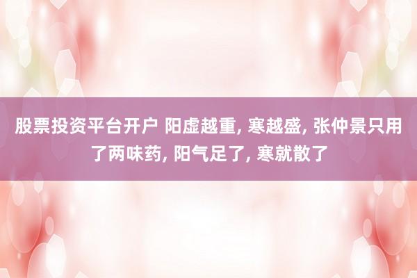 股票投资平台开户 阳虚越重, 寒越盛, 张仲景只用了两味药, 阳气足了, 寒就散了