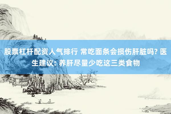 股票杠杆配资人气排行 常吃面条会损伤肝脏吗? 医生建议: 养肝尽量少吃这三类食物