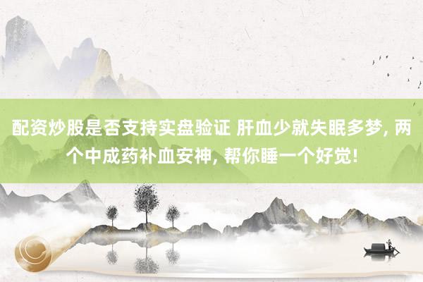 配资炒股是否支持实盘验证 肝血少就失眠多梦, 两个中成药补血安神, 帮你睡一个好觉!