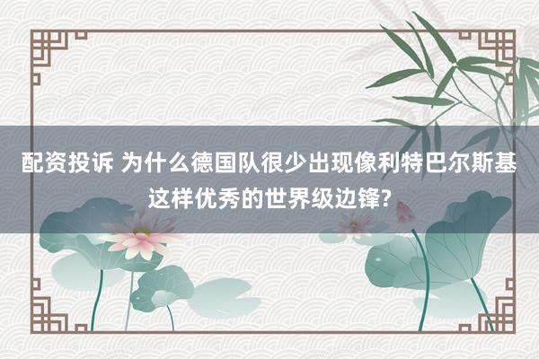 配资投诉 为什么德国队很少出现像利特巴尔斯基这样优秀的世界级边锋?