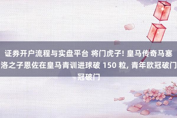 证券开户流程与实盘平台 将门虎子! 皇马传奇马塞洛之子恩佐在皇马青训进球破 150 粒, 青年欧冠破门