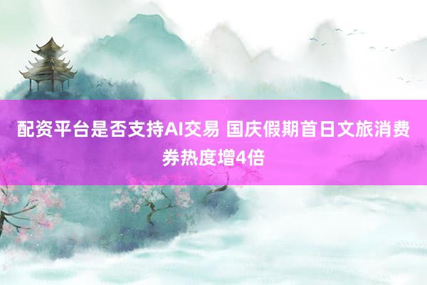配资平台是否支持AI交易 国庆假期首日文旅消费券热度增4倍