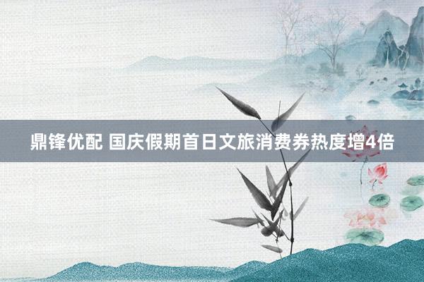 鼎锋优配 国庆假期首日文旅消费券热度增4倍