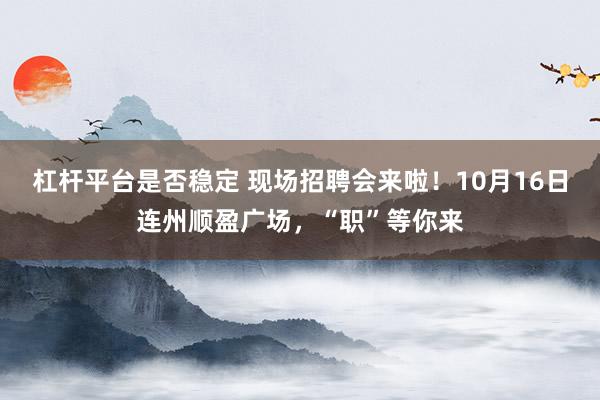 杠杆平台是否稳定 现场招聘会来啦！10月16日连州顺盈广场，“职”等你来