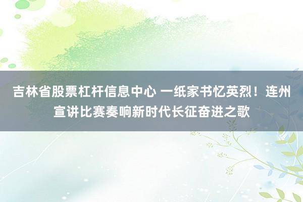 吉林省股票杠杆信息中心 一纸家书忆英烈！连州宣讲比赛奏响新时代长征奋进之歌