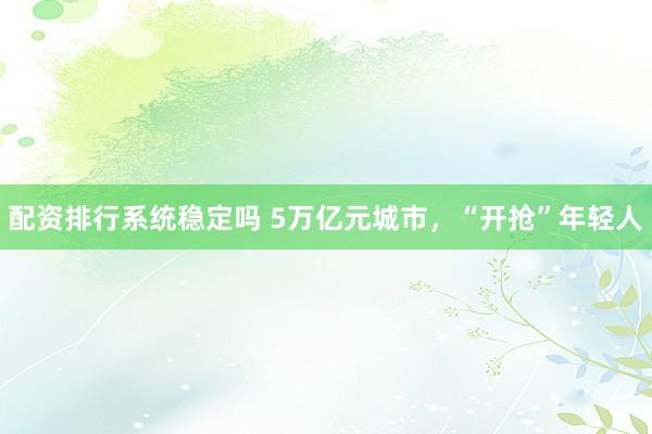 配资排行系统稳定吗 5万亿元城市，“开抢”年轻人