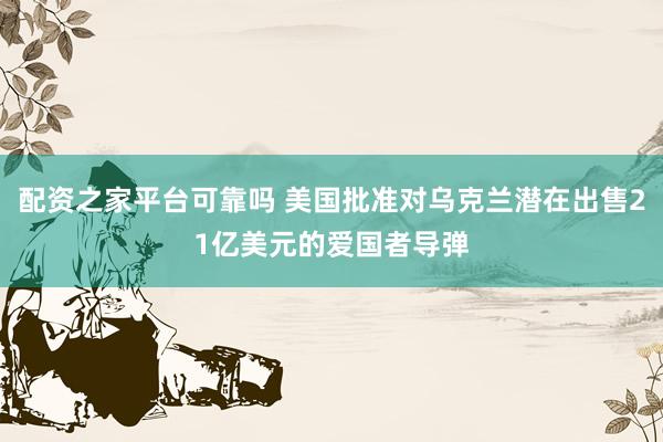 配资之家平台可靠吗 美国批准对乌克兰潜在出售21亿美元的爱国者导弹